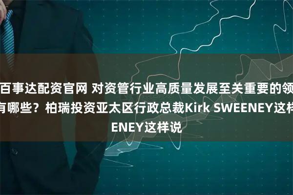 百事达配资官网 对资管行业高质量发展至关重要的领域有哪些？柏瑞投资亚太区行政总裁Kirk SWEENEY这样说