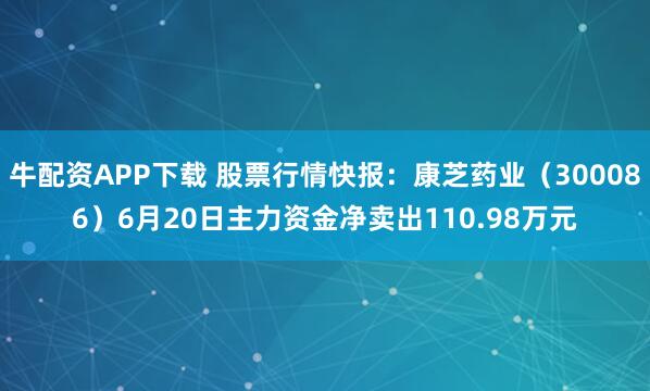 牛配资APP下载 股票行情快报：康芝药业（300086）6月20日主力资金净卖出110.98万元