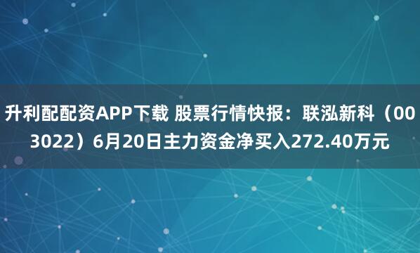 升利配配资APP下载 股票行情快报：联泓新科（003022）6月20日主力资金净买入272.40万元