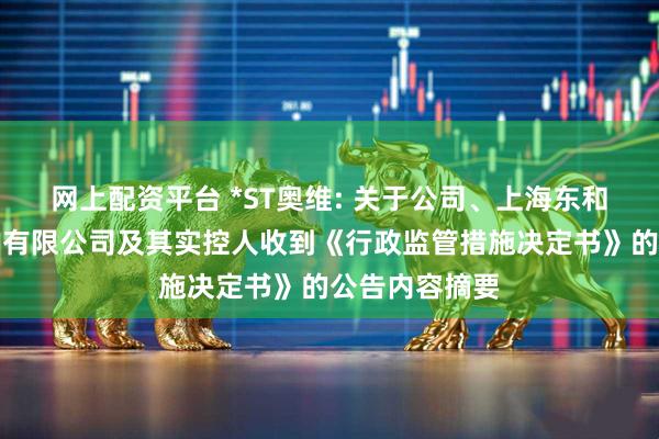 网上配资平台 *ST奥维: 关于公司、上海东和欣新材料集团有限公司及其实控人收到《行政监管措施决定书》的公告内容摘要