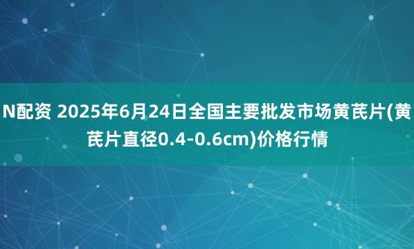 N配资 2025年6月24日全国主要批发市场黄芪片(黄芪片直径0.4-0.6cm)价格行情
