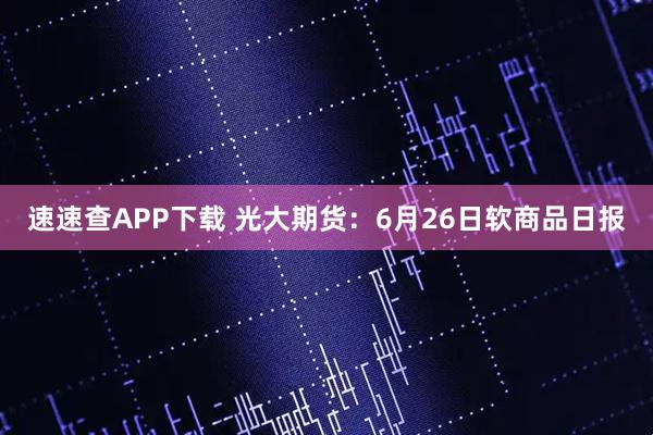 速速查APP下载 光大期货：6月26日软商品日报
