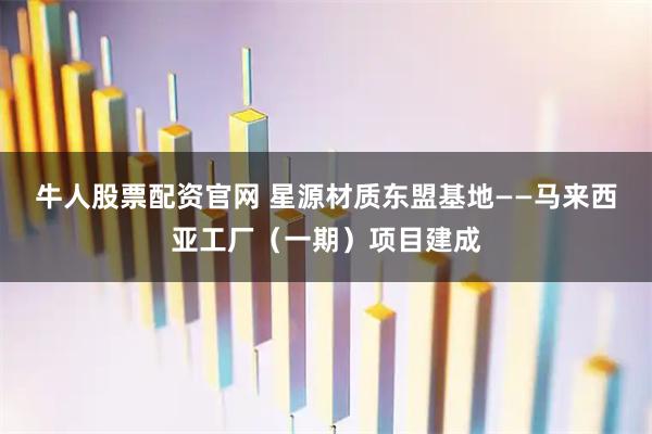 牛人股票配资官网 星源材质东盟基地——马来西亚工厂（一期）项目建成