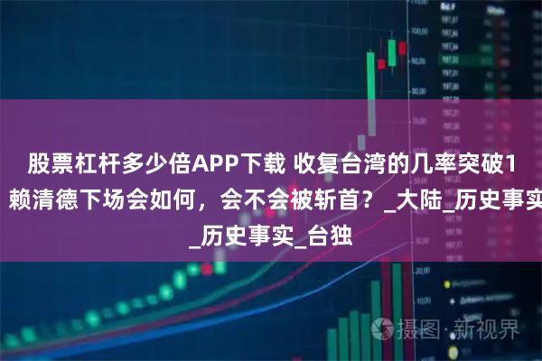 股票杠杆多少倍APP下载 收复台湾的几率突破100%，赖清德下场会如何，会不会被斩首？_大陆_历史事实_台独