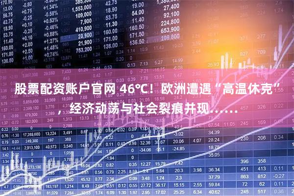 股票配资账户官网 46℃！欧洲遭遇“高温休克”，经济动荡与社会裂痕并现……