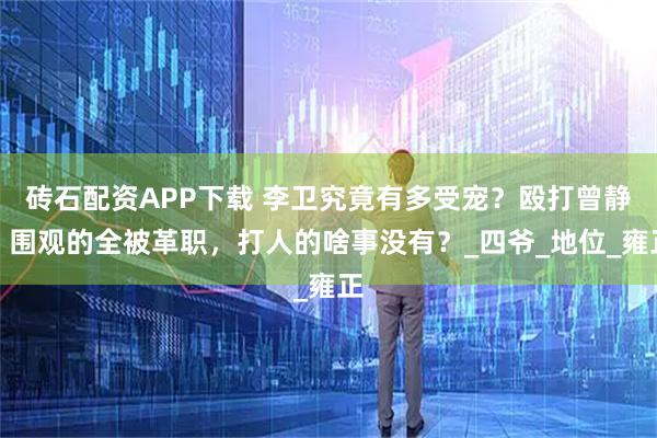 砖石配资APP下载 李卫究竟有多受宠？殴打曾静，围观的全被革职，打人的啥事没有？_四爷_地位_雍正