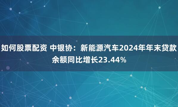 如何股票配资 中银协：新能源汽车2024年年末贷款余额同比增长23.44%