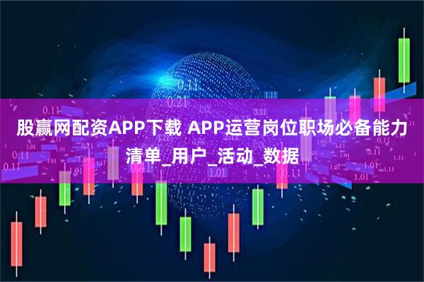 股赢网配资APP下载 APP运营岗位职场必备能力清单_用户_活动_数据