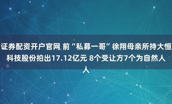 证券配资开户官网 前“私募一哥”徐翔母亲所持大恒科技股份拍出17.12亿元 8个受让方7个为自然人