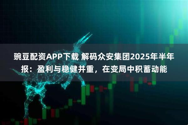 豌豆配资APP下载 解码众安集团2025年半年报：盈利与稳健并重，在变局中积蓄动能