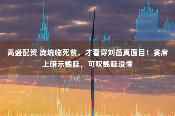 高盛配资 庞统临死前，才看穿刘备真面目！宴席上暗示魏延，可叹魏延没懂