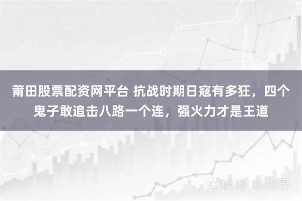 莆田股票配资网平台 抗战时期日寇有多狂，四个鬼子敢追击八路一个连，强火力才是王道