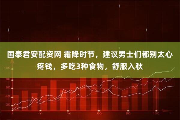 国泰君安配资网 霜降时节，建议男士们都别太心疼钱，多吃3种食物，舒服入秋