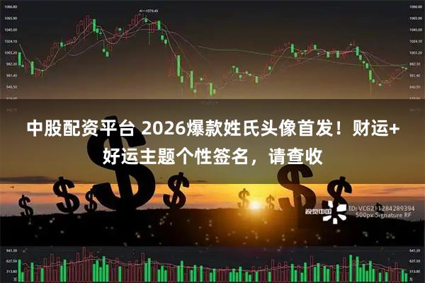 中股配资平台 2026爆款姓氏头像首发！财运+好运主题个性签名，请查收