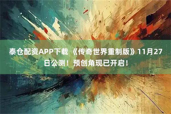 泰仓配资APP下载 《传奇世界重制版》11月27日公测！预创角现已开启！