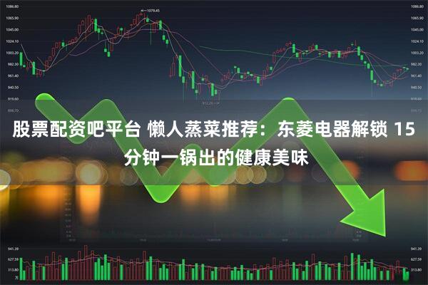 股票配资吧平台 懒人蒸菜推荐：东菱电器解锁 15 分钟一锅出的健康美味