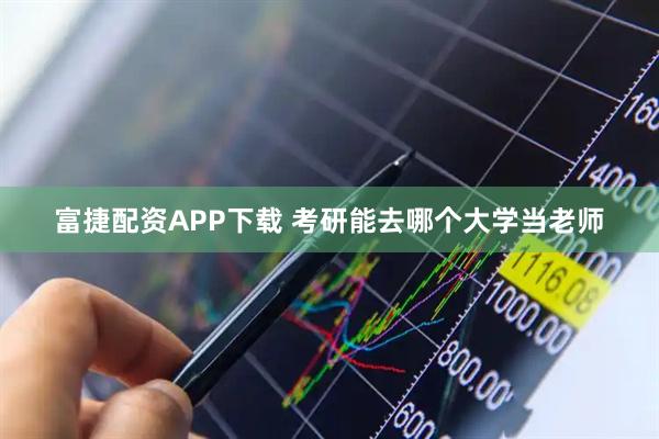 富捷配资APP下载 考研能去哪个大学当老师