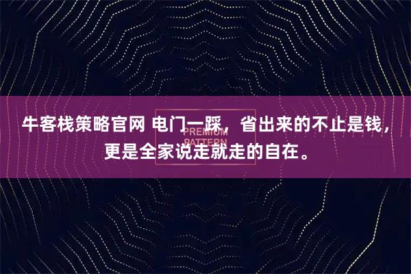 牛客栈策略官网 电门一踩，省出来的不止是钱，更是全家说走就走的自在。