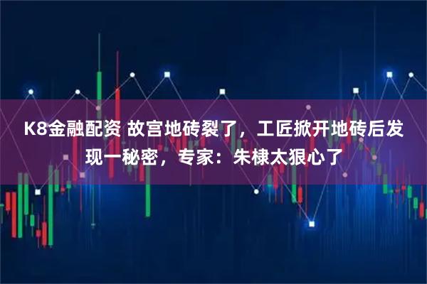 K8金融配资 故宫地砖裂了，工匠掀开地砖后发现一秘密，专家：朱棣太狠心了