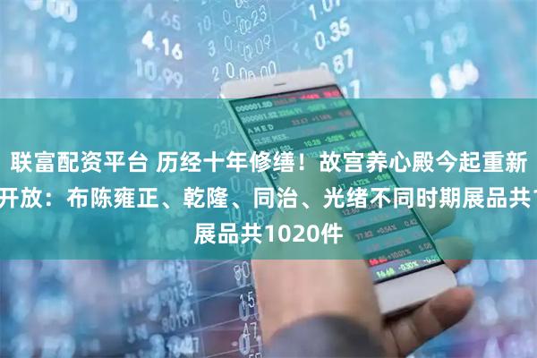 联富配资平台 历经十年修缮！故宫养心殿今起重新对公众开放：布陈雍正、乾隆、同治、光绪不同时期展品共1020件