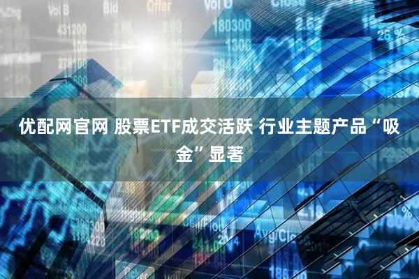 优配网官网 股票ETF成交活跃 行业主题产品“吸金”显著