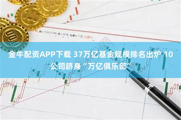 金牛配资APP下载 37万亿基金规模排名出炉 10公司跻身“万亿俱乐部”