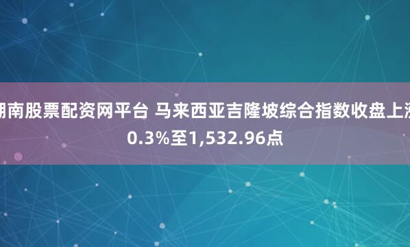 湖南股票配资网平台 马来西亚吉隆坡综合指数收盘上涨0.3%至1,532.96点