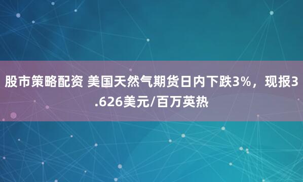 股市策略配资 美国天然气期货日内下跌3%，现报3.626美元/百万英热