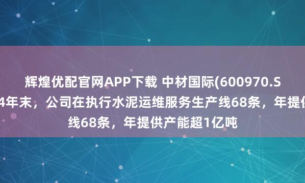 辉煌优配官网APP下载 中材国际(600970.SH)：截至2024年末，公司在执行水泥运维服务生产线68条，年提供产能超1亿吨