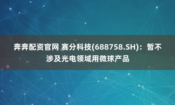 奔奔配资官网 赛分科技(688758.SH)：暂不涉及光电领域用微球产品
