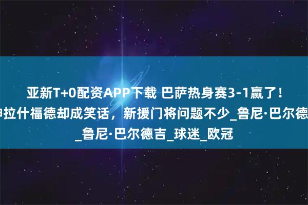 亚新T+0配资APP下载 巴萨热身赛3-1赢了！19岁小将封神拉什福德却成笑话，新援门将问题不少_鲁尼·巴尔德吉_球迷_欧冠