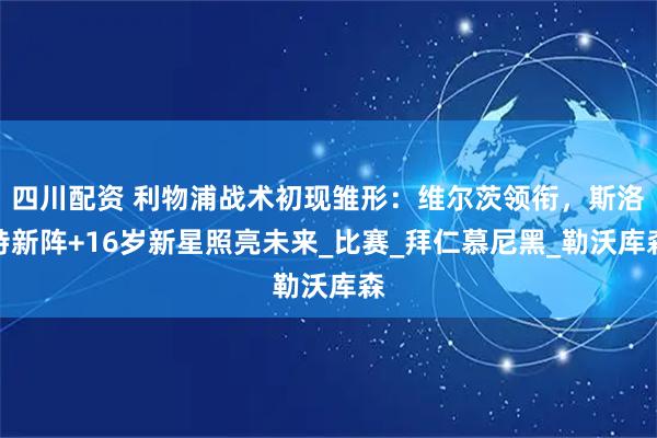 四川配资 利物浦战术初现雏形：维尔茨领衔，斯洛特新阵+16岁新星照亮未来_比赛_拜仁慕尼黑_勒沃库森