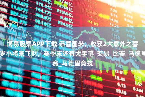 博易股票APP下载 恭喜国米，收获2大意外之喜，23岁小将来飞财，赛季末还有大手笔_交易_比赛_马德里竞技