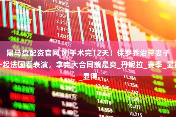 黑马盘配资官网 刚手术完12天！保罗乔治带妻子一起法国看表演，拿完大合同就是爽_丹妮拉_赛季_显得