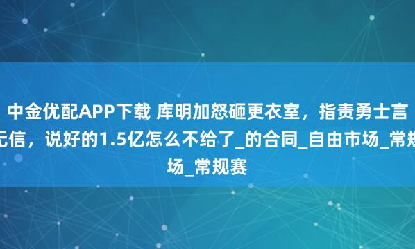 中金优配APP下载 库明加怒砸更衣室，指责勇士言而无信，说好的1.5亿怎么不给了_的合同_自由市场_常规赛