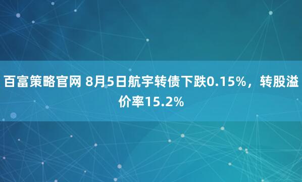 百富策略官网 8月5日航宇转债下跌0.15%，转股溢价率15.2%