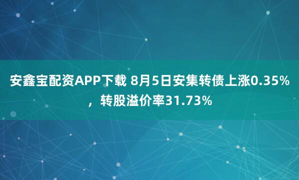 安鑫宝配资APP下载 8月5日安集转债上涨0.35%，转股溢价率31.73%