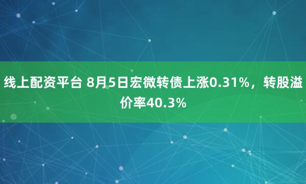线上配资平台 8月5日宏微转债上涨0.31%，转股溢价率40.3%