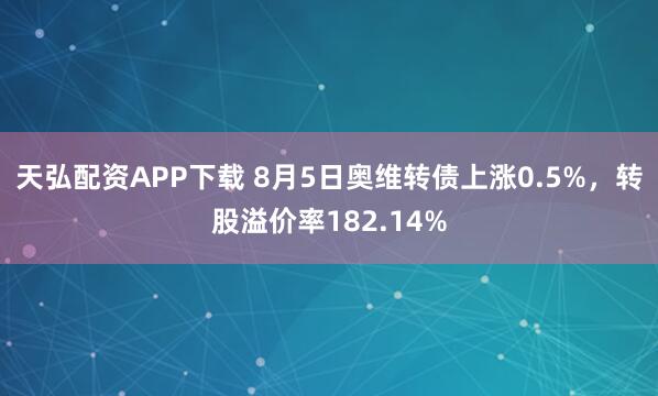 天弘配资APP下载 8月5日奥维转债上涨0.5%，转股溢价率182.14%