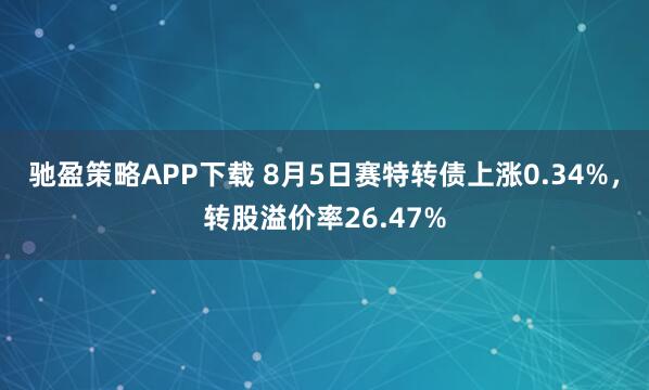 驰盈策略APP下载 8月5日赛特转债上涨0.34%，转股溢价率26.47%