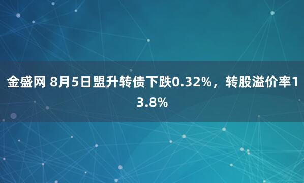 金盛网 8月5日盟升转债下跌0.32%，转股溢价率13.8%