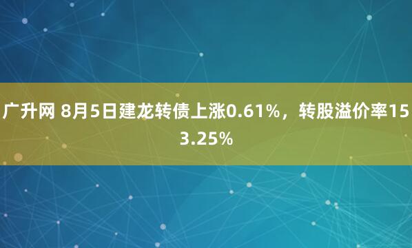 广升网 8月5日建龙转债上涨0.61%，转股溢价率153.25%