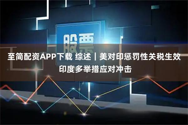 至简配资APP下载 综述｜美对印惩罚性关税生效 印度多举措应对冲击