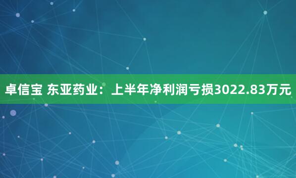 卓信宝 东亚药业：上半年净利润亏损3022.83万元