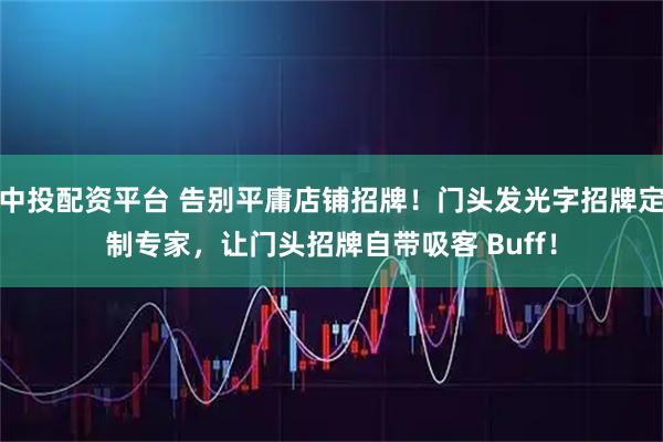 中投配资平台 告别平庸店铺招牌！门头发光字招牌定制专家，让门头招牌自带吸客 Buff！