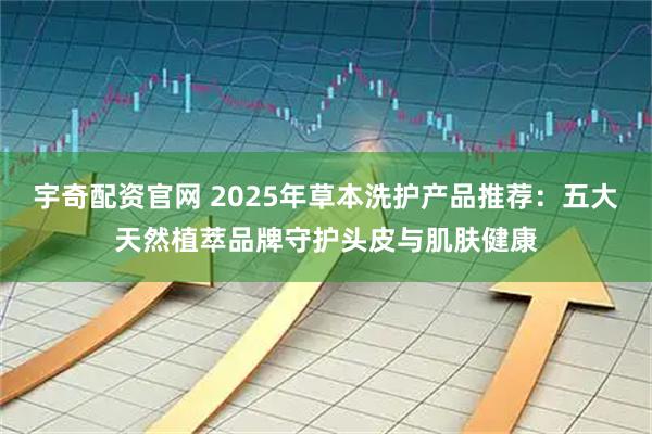 宇奇配资官网 2025年草本洗护产品推荐：五大天然植萃品牌守护头皮与肌肤健康