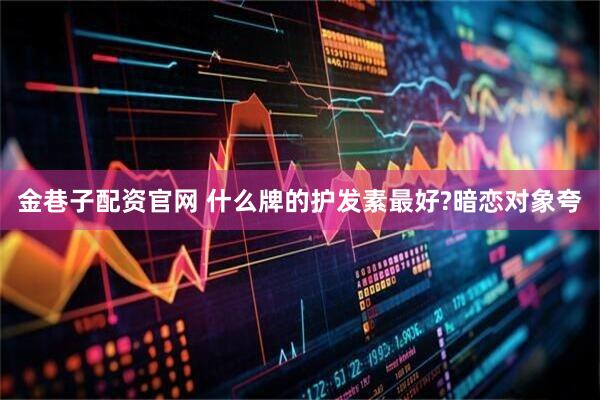 金巷子配资官网 什么牌的护发素最好?暗恋对象夸
