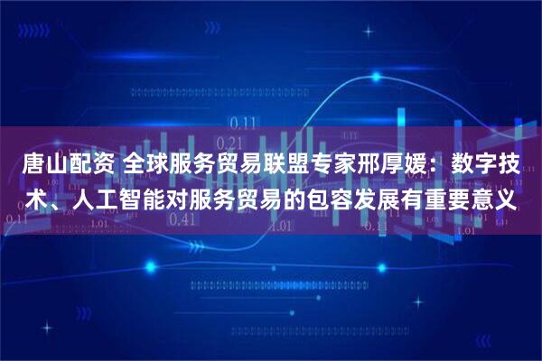 唐山配资 全球服务贸易联盟专家邢厚媛:数字技术、人工智能对服务贸易的包容发展有重要意义