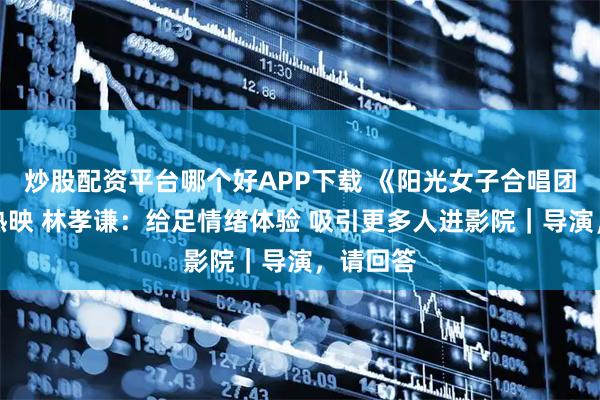 炒股配资平台哪个好APP下载 《阳光女子合唱团》催泪热映 林孝谦:给足情绪体验 吸引更多人进影院|导演,请回答