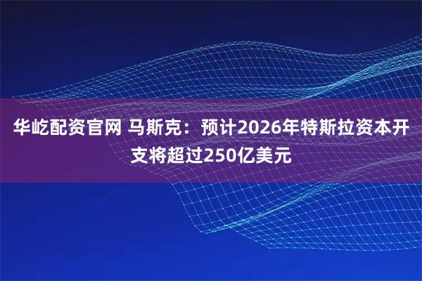 华屹配资官网 马斯克:预计2026年特斯拉资本开支将超过250亿美元